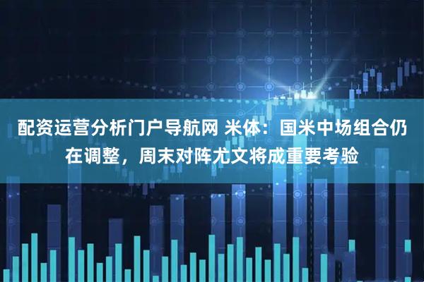 配资运营分析门户导航网 米体：国米中场组合仍在调整，周末对阵尤文将成重要考验