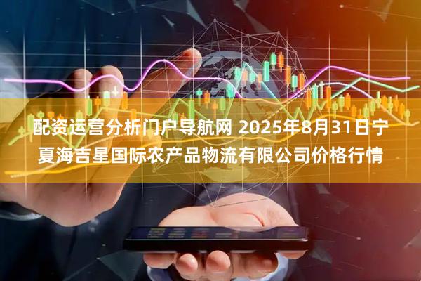 配资运营分析门户导航网 2025年8月31日宁夏海吉星国际农产品物流有限公司价格行情