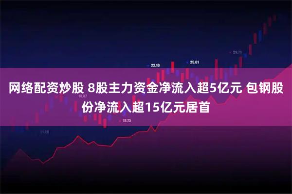 网络配资炒股 8股主力资金净流入超5亿元 包钢股份净流入超15亿元居首