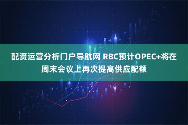 配资运营分析门户导航网 RBC预计OPEC+将在周末会议上再次提高供应配额