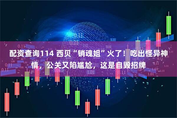 配资查询114 西贝“销魂姐”火了！吃出怪异神情，公关又陷尴尬，这是自毁招牌