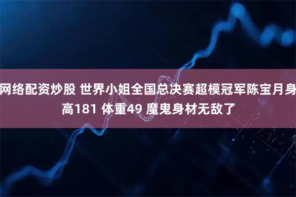 网络配资炒股 世界小姐全国总决赛超模冠军陈宝月身高181 体重49 魔鬼身材无敌了