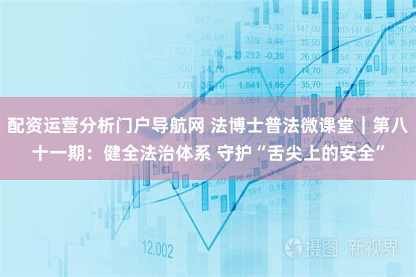 配资运营分析门户导航网 法博士普法微课堂｜第八十一期：健全法治体系 守护“舌尖上的安全”
