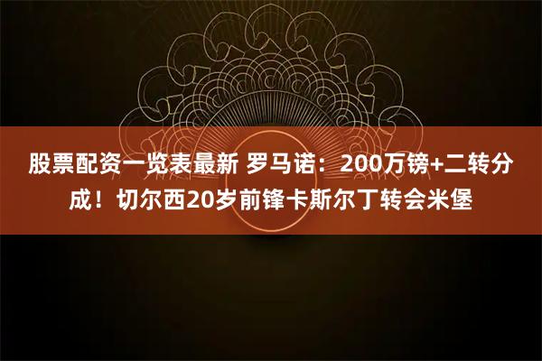 股票配资一览表最新 罗马诺：200万镑+二转分成！切尔西20岁前锋卡斯尔丁转会米堡