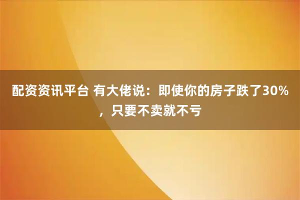 配资资讯平台 有大佬说：即使你的房子跌了30%，只要不卖就不亏