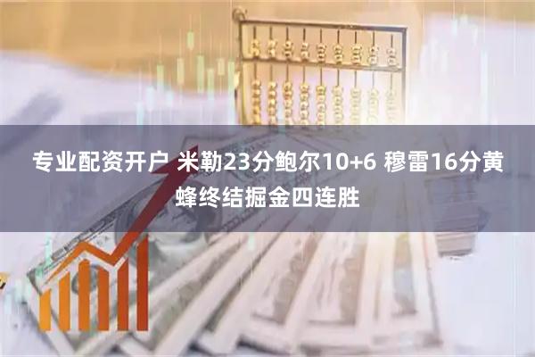 专业配资开户 米勒23分鲍尔10+6 穆雷16分黄蜂终结掘金四连胜