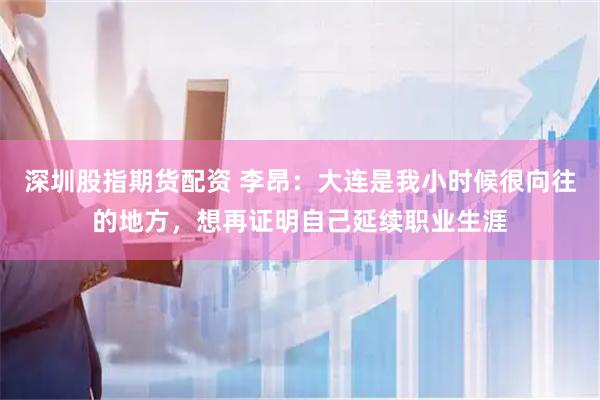 深圳股指期货配资 李昂：大连是我小时候很向往的地方，想再证明自己延续职业生涯