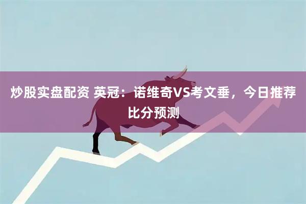 炒股实盘配资 英冠：诺维奇VS考文垂，今日推荐比分预测