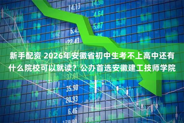 新手配资 2026年安徽省初中生考不上高中还有什么院校可以就读？公办首选安徽建工技师学院
