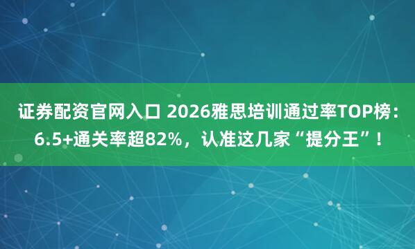 证券配资官网入口 2026雅思培训通过率TOP榜：6.5+通关率超82%，认准这几家“提分王”！