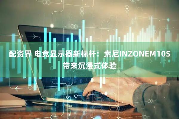 配资界 电竞显示器新标杆：索尼INZONEM10S带来沉浸式体验