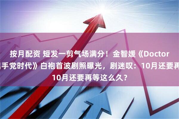 按月配资 短发一剪气场满分！金智媛《Doctor X：白色黑手党时代》白袍首波剧照曝光，剧迷叹：10月还要再等这么久？