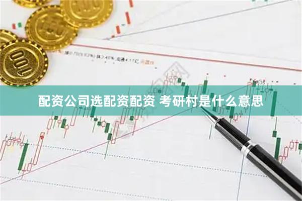 配资公司选配资配资 考研村是什么意思