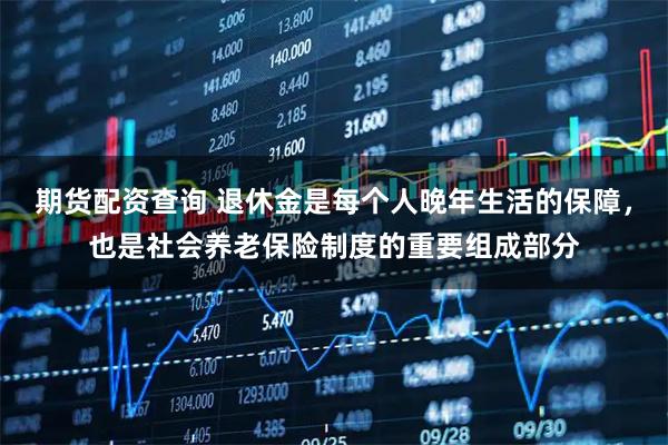 期货配资查询 退休金是每个人晚年生活的保障，也是社会养老保险制度的重要组成部分