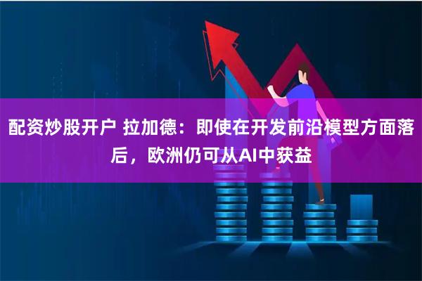 配资炒股开户 拉加德：即使在开发前沿模型方面落后，欧洲仍可从AI中获益