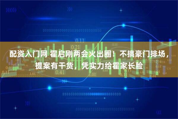 配资入门网 霍启刚两会火出圈！不搞豪门排场，提案有干货，凭实力给霍家长脸