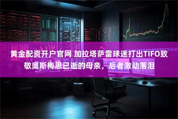 黄金配资开户官网 加拉塔萨雷球迷打出TIFO致敬奥斯梅恩已逝的母亲，后者激动落泪