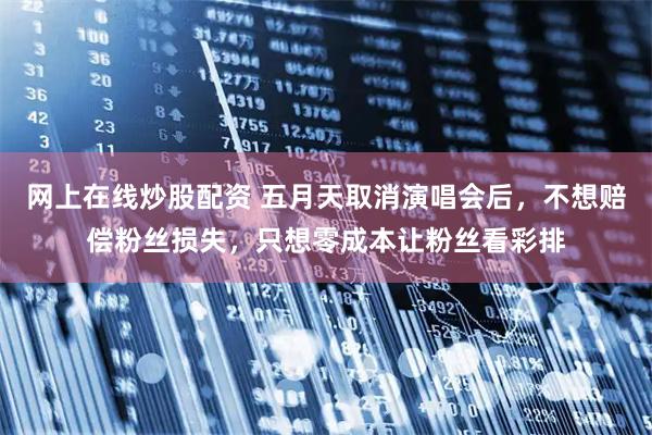 网上在线炒股配资 五月天取消演唱会后，不想赔偿粉丝损失，只想零成本让粉丝看彩排