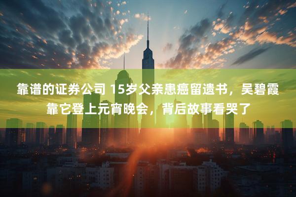 靠谱的证券公司 15岁父亲患癌留遗书，吴碧霞靠它登上元宵晚会，背后故事看哭了