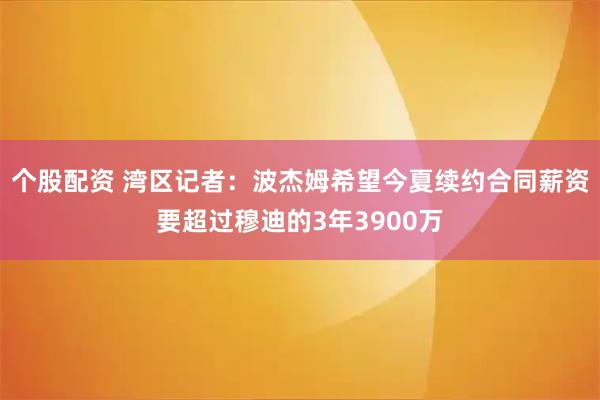 个股配资 湾区记者：波杰姆希望今夏续约合同薪资要超过穆迪的3年3900万