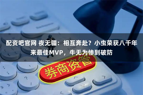 配资吧官网 夜无疆：相互奔赴？小虫荣获八千年来最佳MVP，牛无为惨到破防