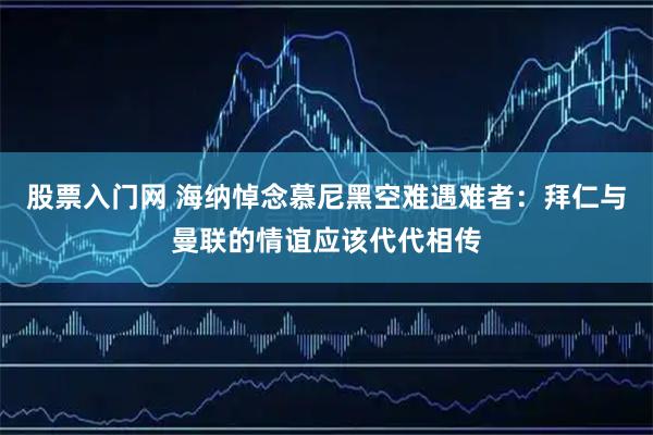 股票入门网 海纳悼念慕尼黑空难遇难者：拜仁与曼联的情谊应该代代相传